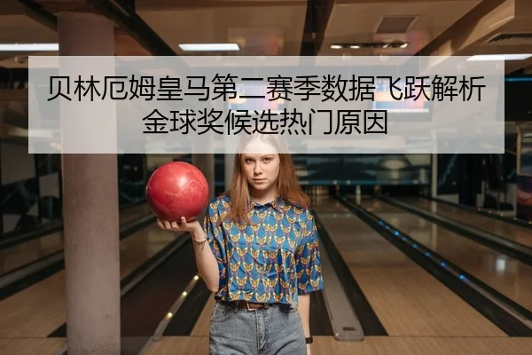 贝林厄姆皇马第二赛季数据飞跃解析 金球奖候选热门原因