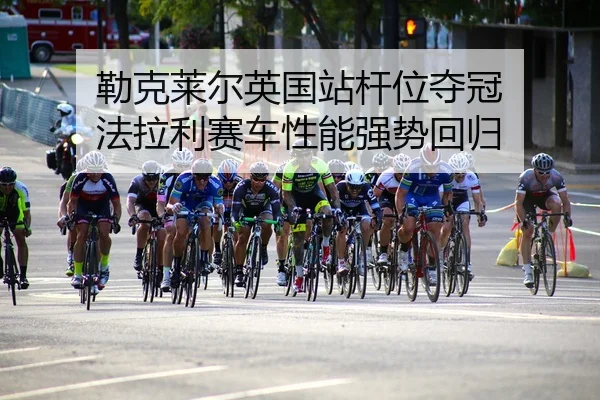 勒克莱尔英国站杆位夺冠 法拉利赛车性能强势回归